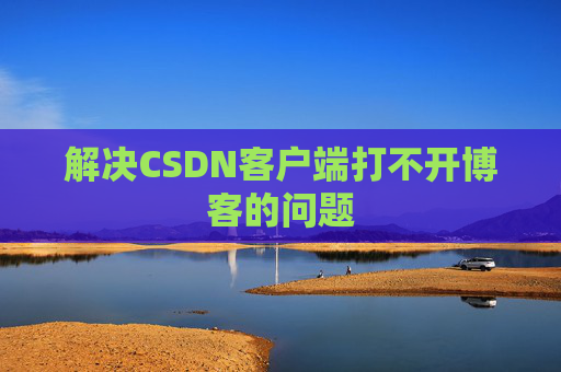 解决CSDN客户端打不开博客的问题 解决CSDN客户端打不开博客的问题